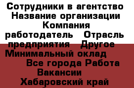 Сотрудники в агентство › Название организации ­ Компания-работодатель › Отрасль предприятия ­ Другое › Минимальный оклад ­ 30 000 - Все города Работа » Вакансии   . Хабаровский край,Амурск г.